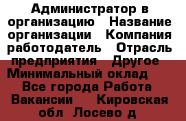 Администратор в организацию › Название организации ­ Компания-работодатель › Отрасль предприятия ­ Другое › Минимальный оклад ­ 1 - Все города Работа » Вакансии   . Кировская обл.,Лосево д.